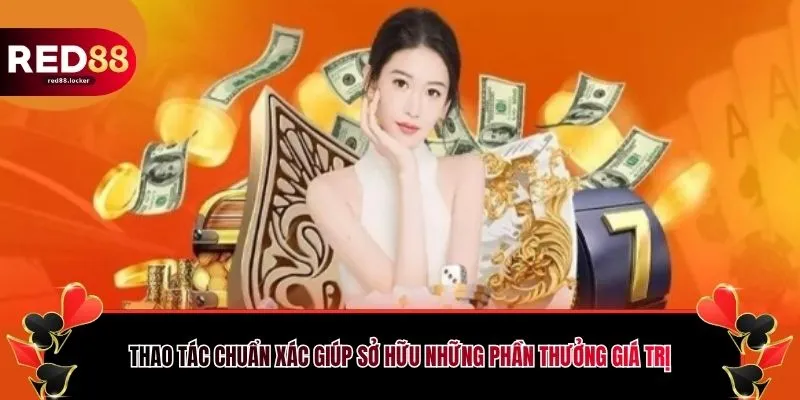 Thao tác chuẩn xác giúp sở hữu những phần thưởng giá trị