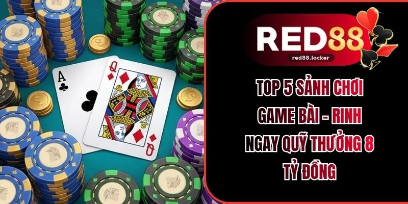Top 5 Sảnh Chơi Game Bài - Rinh Ngay Quỹ Thưởng 8 Tỷ Đồng